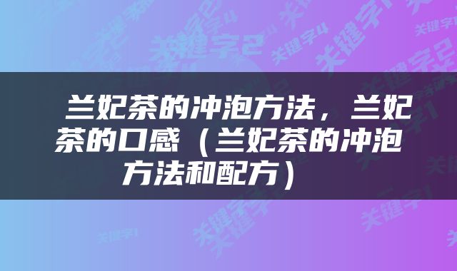  兰妃茶的冲泡方法，兰妃茶的口感（兰妃茶的冲泡方法和配方） 