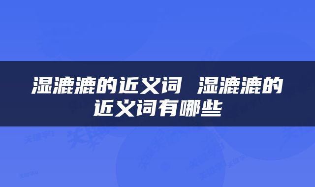 湿漉漉的近义词 湿漉漉的近义词有哪些