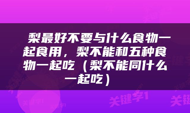  梨最好不要与什么食物一起食用，梨不能和五种食物一起吃（梨不能同什么一起吃） 