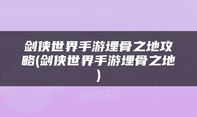 剑侠世界手游埋骨之地攻略(剑侠世界手游埋骨之地)