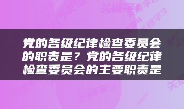 党的各级纪律检查委员会的职责是？党的各级纪律检查委员会的主要职责是