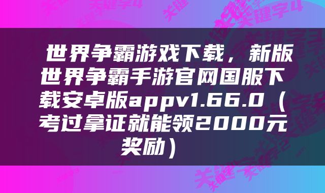 世界争霸游戏下载，新版世界争霸手游官网国服下载安卓版appv1.66.0（考过拿证就能领2000元奖励） 