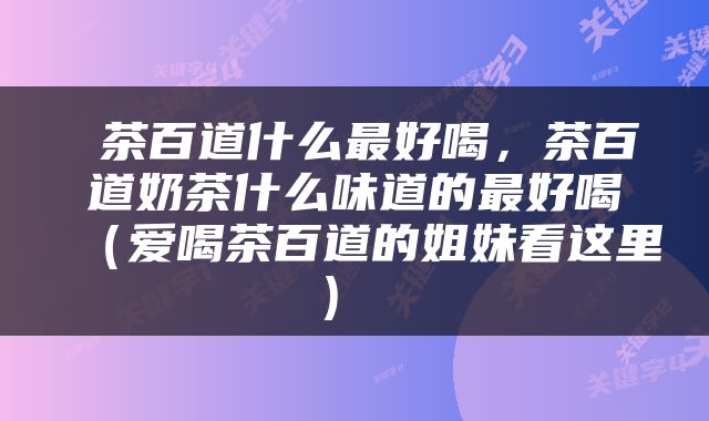  茶百道什么最好喝，茶百道奶茶什么味道的最好喝（爱喝茶百道的姐妹看这里） 