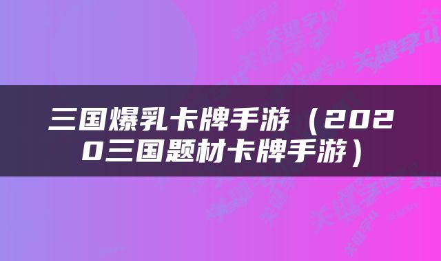 三国爆乳卡牌手游（2020三国题材卡牌手游）