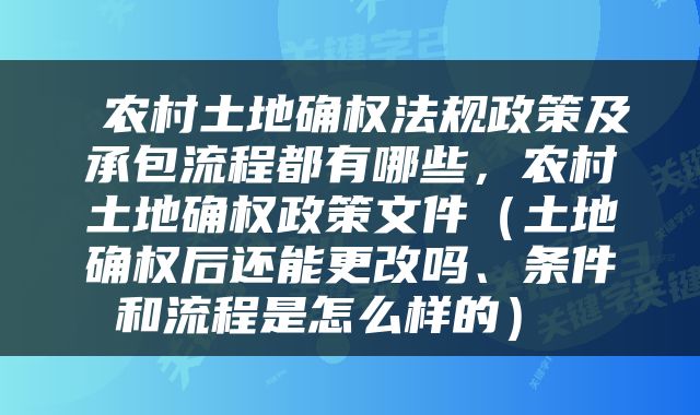  农村土地确权法规政策及承包流程都有哪些，农村土地确权政策文件（土地确权后还能更改吗、条件和流程是怎么样的） 