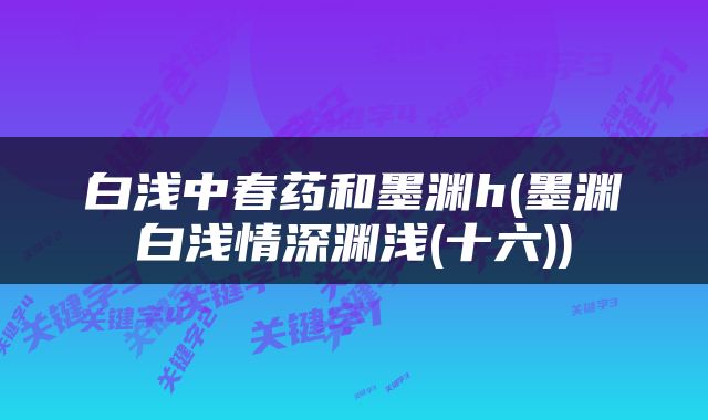 白浅中春药和墨渊h(墨渊白浅情深渊浅(十六))