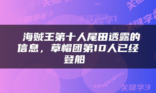  海贼王第十人尾田透露的信息，草帽团第10人已经登船 