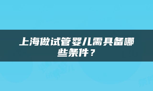 上海做试管婴儿需具备哪些条件？
