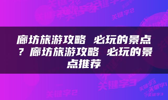 廊坊旅游攻略 必玩的景点？廊坊旅游攻略 必玩的景点推荐