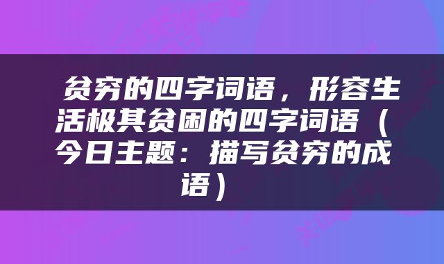  贫穷的四字词语，形容生活极其贫困的四字词语（今日主题：描写贫穷的成语） 