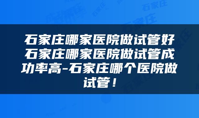 石家庄哪家医院做试管好石家庄哪家医院做试管成功率高-石家庄哪个医院做试管！