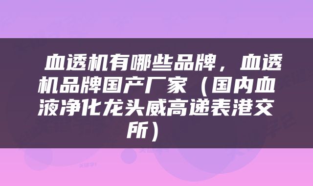  血透机有哪些品牌，血透机品牌国产厂家（国内血液净化龙头威高递表港交所） 