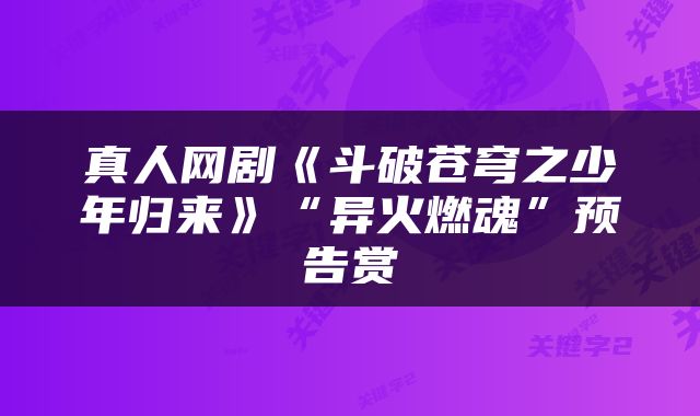 真人网剧《斗破苍穹之少年归来》“异火燃魂”预告赏