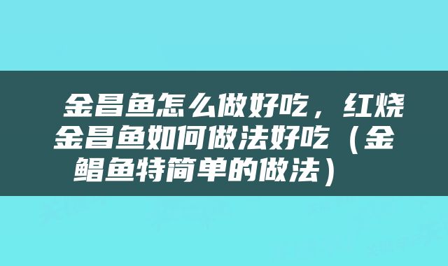  金昌鱼怎么做好吃，红烧金昌鱼如何做法好吃（金鲳鱼特简单的做法） 