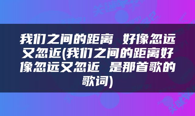 我们之间的距离 好像忽远又忽近(我们之间的距离好像忽远又忽近 是那首歌的歌词)