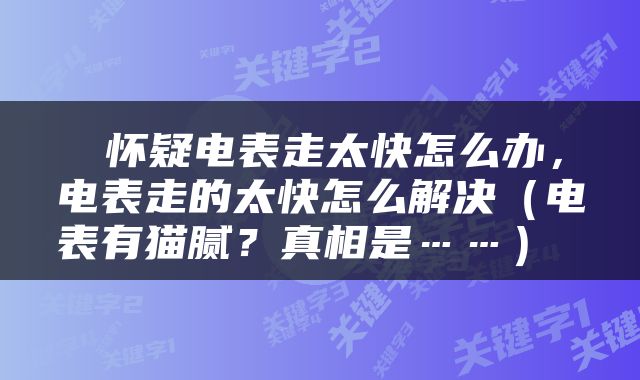  怀疑电表走太快怎么办，电表走的太快怎么解决（电表有猫腻？真相是……） 