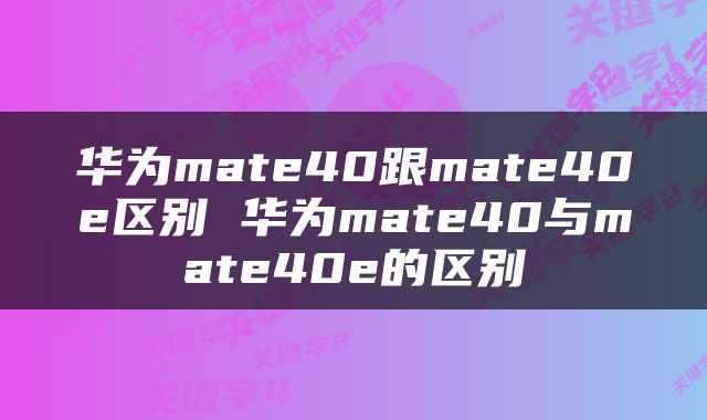 华为mate40跟mate40e区别 华为mate40与mate40e的区别