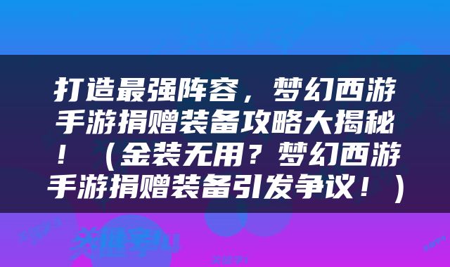 打造最强阵容，梦幻西游手游捐赠装备攻略大揭秘！（金装无用？梦幻西游手游捐赠装备引发争议！）