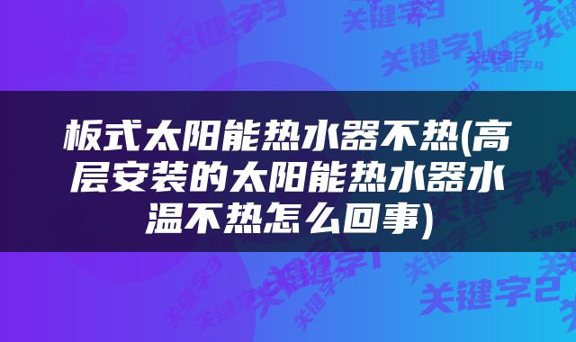 板式太阳能热水器不热(高层安装的太阳能热水器水温不热怎么回事)