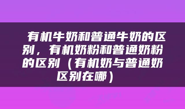  有机牛奶和普通牛奶的区别，有机奶粉和普通奶粉的区别（有机奶与普通奶区别在哪） 