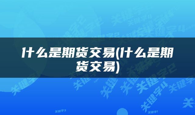 什么是期货交易(什么是期货交易)
