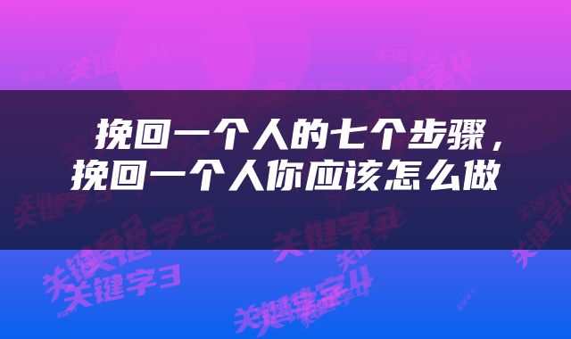  挽回一个人的七个步骤，挽回一个人你应该怎么做 