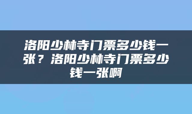 洛阳少林寺门票多少钱一张？洛阳少林寺门票多少钱一张啊