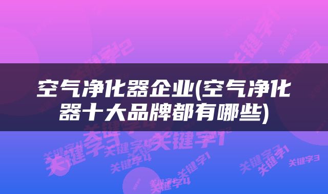 空气净化器企业(空气净化器十大品牌都有哪些)