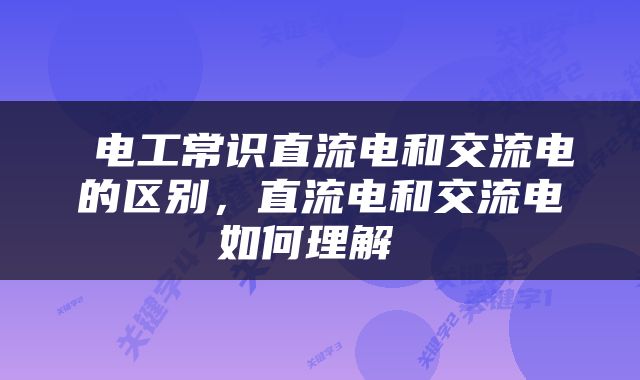  电工常识直流电和交流电的区别，直流电和交流电如何理解 