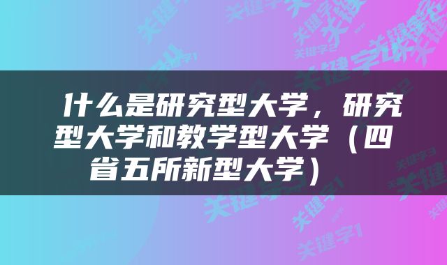  什么是研究型大学，研究型大学和教学型大学（四省五所新型大学） 