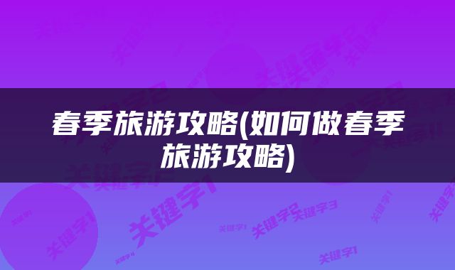 春季旅游攻略(如何做春季旅游攻略)