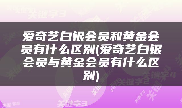 爱奇艺白银会员和黄金会员有什么区别(爱奇艺白银会员与黄金会员有什么区别)