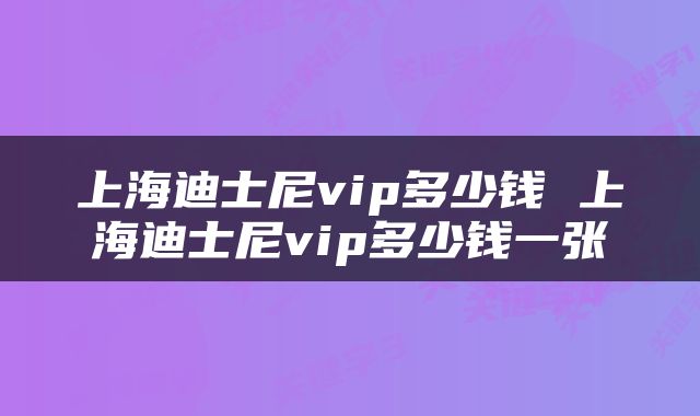 上海迪士尼vip多少钱 上海迪士尼vip多少钱一张