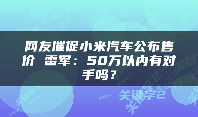 网友催促小米汽车公布售价 雷军：50万以内有对手吗？