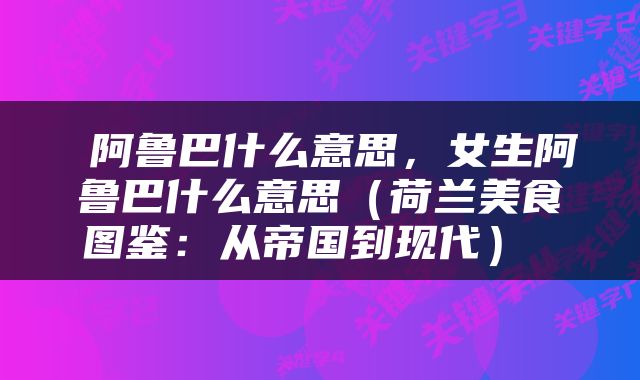 阿鲁巴什么意思，女生阿鲁巴什么意思（荷兰美食图鉴：从帝国到现代） 