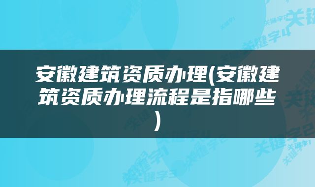 安徽建筑资质办理(安徽建筑资质办理流程是指哪些)