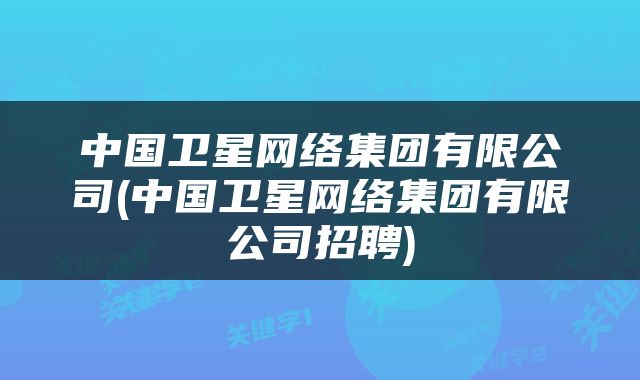 中国卫星网络集团有限公司(中国卫星网络集团有限公司招聘)