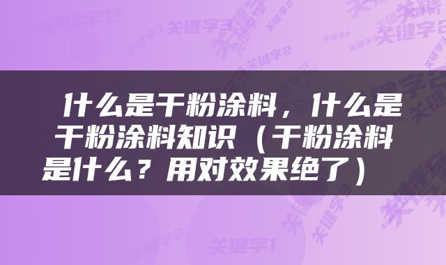  什么是干粉涂料，什么是干粉涂料知识（干粉涂料是什么？用对效果绝了） 