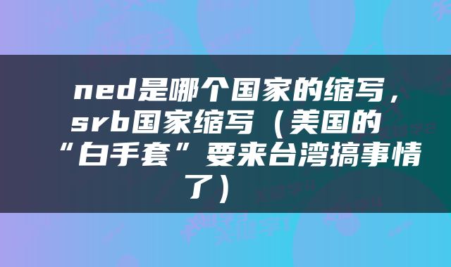  ned是哪个国家的缩写，srb国家缩写（美国的“白手套”要来台湾搞事情了） 