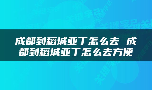 成都到稻城亚丁怎么去 成都到稻城亚丁怎么去方便