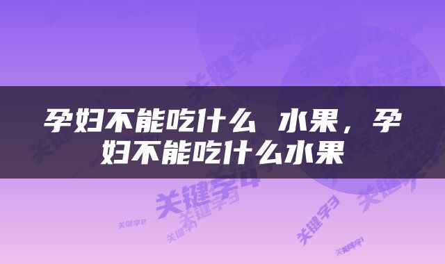孕妇不能吃什么 水果，孕妇不能吃什么水果