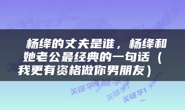  杨绛的丈夫是谁，杨绛和她老公最经典的一句话（我更有资格做你男朋友） 