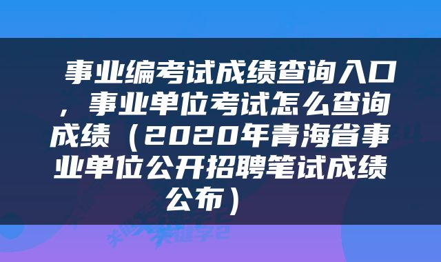  事业编考试成绩查询入口，事业单位考试怎么查询成绩（2020年青海省事业单位公开招聘笔试成绩公布） 