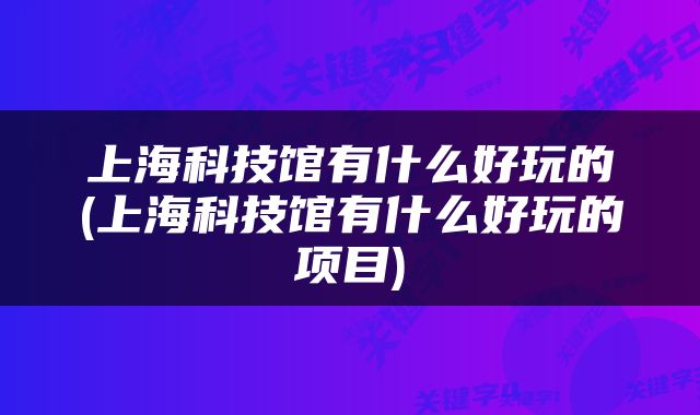 上海科技馆有什么好玩的(上海科技馆有什么好玩的项目)