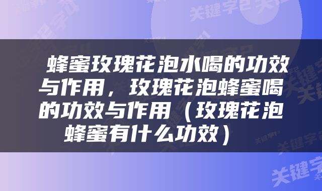  蜂蜜玫瑰花泡水喝的功效与作用，玫瑰花泡蜂蜜喝的功效与作用（玫瑰花泡蜂蜜有什么功效） 