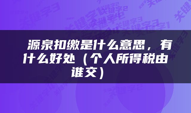  源泉扣缴是什么意思，有什么好处（个人所得税由谁交） 