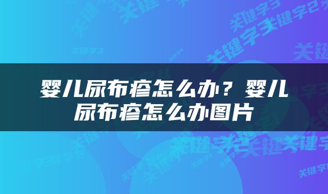 婴儿尿布疹怎么办？婴儿尿布疹怎么办图片