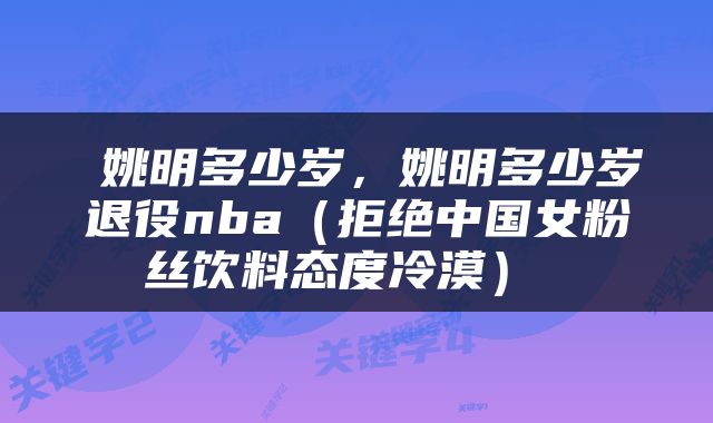  姚明多少岁，姚明多少岁退役nba（拒绝中国女粉丝饮料态度冷漠） 