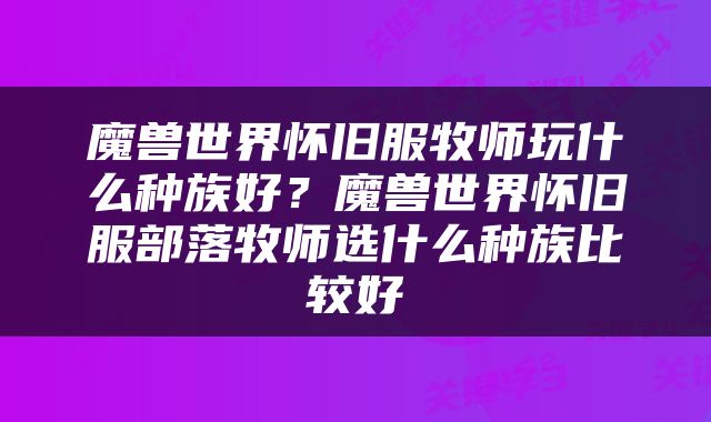 魔兽世界怀旧服牧师玩什么种族好？魔兽世界怀旧服部落牧师选什么种族比较好