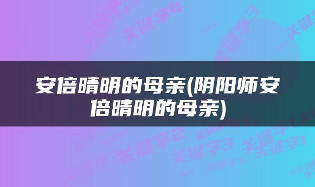 安倍晴明的母亲(阴阳师安倍晴明的母亲)